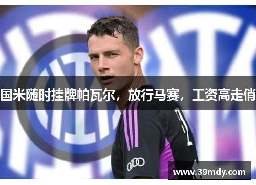 国米随时挂牌帕瓦尔，放行马赛，工资高走俏